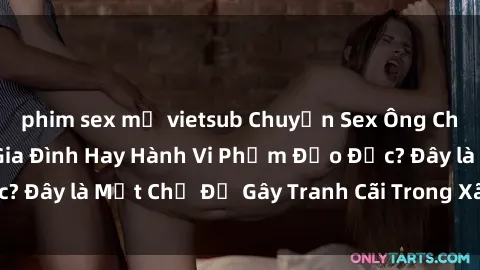 phim sex mỹ vietsub Chuyện Sex Ông Cháu: Mối Quan Hệ Gia Đình Hay Hành Vi Phạm Đạo Đức? Đây là Một Chủ Đề Gây Tranh Cãi Trong Xã Hội Hiện Nay.