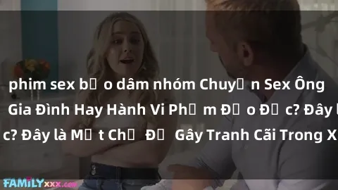 phim sex bạo dâm nhóm Chuyện Sex Ông Cháu: Mối Quan Hệ Gia Đình Hay Hành Vi Phạm Đạo Đức? Đây là Một Chủ Đề Gây Tranh Cãi Trong Xã Hội Hiện Nay.