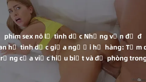 phim sex nô lệ tình dục Những vấn đề đáng quan tâm về quan hệ tình dục giữa người họ hàng: Tầm quan trọng của việc hiểu biết và đề phòng trong việc tiếp xúc trong gia đình.