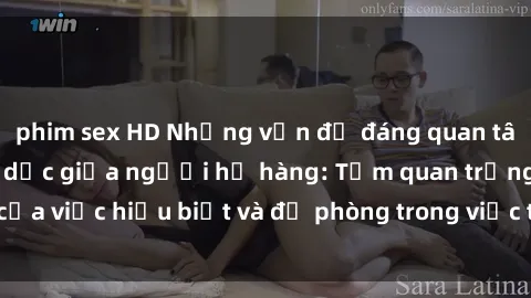 phim sex HD Những vấn đề đáng quan tâm về quan hệ tình dục giữa người họ hàng: Tầm quan trọng của việc hiểu biết và đề phòng trong việc tiếp xúc trong gia đình.