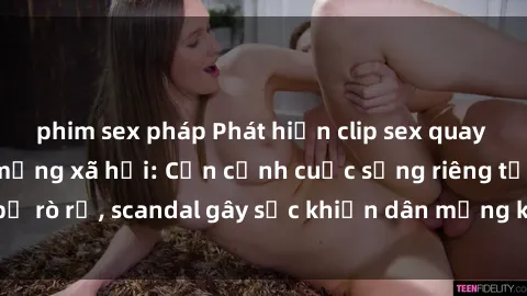 phim sex pháp Phát hiện clip sex quay lén hot nhất trên mạng xã hội: Cận cảnh cuộc sống riêng tư bị rò rỉ, scandal gây sốc khiến dân mạng không khỏi bàng hoàng
