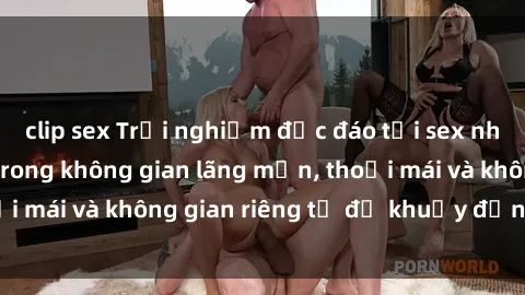 clip sex Trải nghiệm độc đáo tại sex nhà nghỉ: ẩn mình trong không gian lãng mạn, thoải mái và không gian riêng tư để khuấy động tình ái.