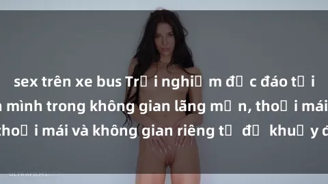 sex trên xe bus Trải nghiệm độc đáo tại sex nhà nghỉ: ẩn mình trong không gian lãng mạn, thoải mái và không gian riêng tư để khuấy động tình ái.