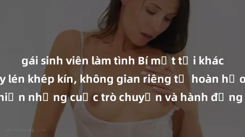 gái sinh viên làm tình Bí mật tại khách sạn: Phòng quay lén khép kín, không gian riêng tư hoàn hảo để thực hiện những cuộc trò chuyện và hành động không bị người khác phát hiện.