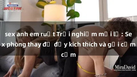 sex anh em ruột Trải nghiệm mới lạ: Sex phòng thay đồ đầy kích thích và gợi cảm