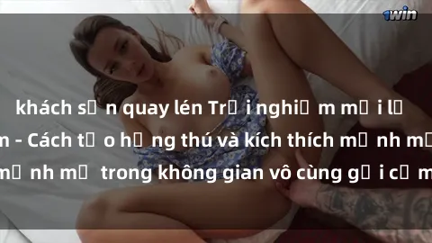 khách sạn quay lén Trải nghiệm mới lạ với sex phòng tắm - Cách tạo hứng thú và kích thích mạnh mẽ trong không gian vô cùng gợi cảm và lãng mạn