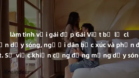 làm tình với gái đẹp Gái Việt bị lộ clip sex khiến dư luận dậy sóng, người dân bức xúc và phản đối gay gắt. Sự việc khiến cộng đồng mạng dậy sóng và yêu cầu xử lý nghiêm ngặt.