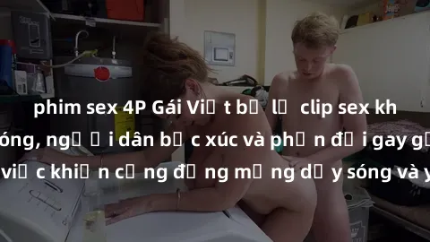 phim sex 4P Gái Việt bị lộ clip sex khiến dư luận dậy sóng, người dân bức xúc và phản đối gay gắt. Sự việc khiến cộng đồng mạng dậy sóng và yêu cầu xử lý nghiêm ngặt.