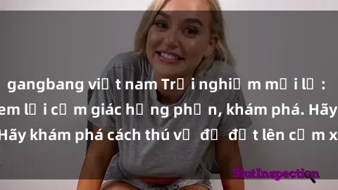gangbang việt nam Trải nghiệm mới lạ: Sex trong xe hơi đem lại cảm giác hưng phấn, khám phá. Hãy khám phá cách thú vị để đốt lên cảm xúc trong cuộc tình!