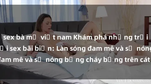 sex bà mẹ việt nam Khám phá những trải nghiệm độc đáo tại sex bãi biển: Làn sóng đam mê và sự nóng bỏng cháy bỏng trên cát trắng