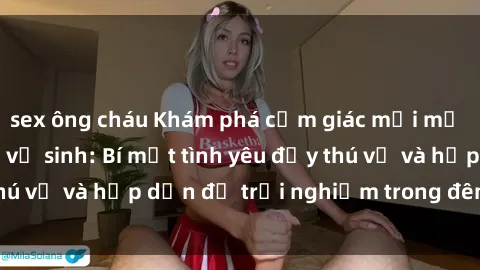 sex ông cháu Khám phá cảm giác mới mẻ với sex trong nhà vệ sinh: Bí mật tình yêu đầy thú vị và hấp dẫn để trải nghiệm trong đêm hôm nay!