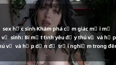 sex học sinh Khám phá cảm giác mới mẻ với sex trong nhà vệ sinh: Bí mật tình yêu đầy thú vị và hấp dẫn để trải nghiệm trong đêm hôm nay!