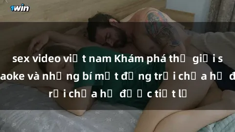 sex video việt nam Khám phá thế giới sex quán karaoke và những bí mật động trời chưa hề được tiết lộ