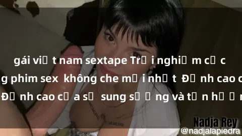 gái việt nam sextape Trải nghiệm cực kỳ nóng bỏng trong phim sex  không che mới nhất  Đỉnh cao của sự sung sướng và tận hưởng chân thật