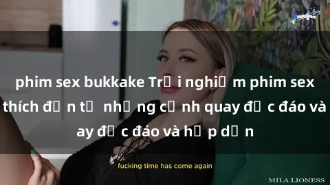 phim sex bukkake Trải nghiệm phim sex : Sự kích thích đến từ những cảnh quay độc đáo và hấp dẫn