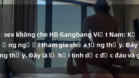 sex không che HD Gangbang Việt Nam: Kỷ lục mới với số lượng người tham gia chưa từng thấy. Đây là lễ hội tình dục độc đáo và gây sốc.