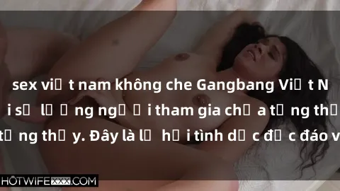 sex việt nam không che Gangbang Việt Nam: Kỷ lục mới với số lượng người tham gia chưa từng thấy. Đây là lễ hội tình dục độc đáo và gây sốc.