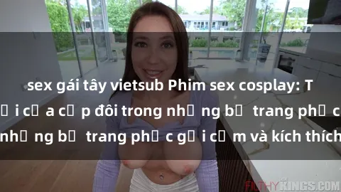 sex gái tây vietsub Phim sex cosplay: Trải nghiệm tuyệt vời của cặp đôi trong những bộ trang phục gợi cảm và kích thích