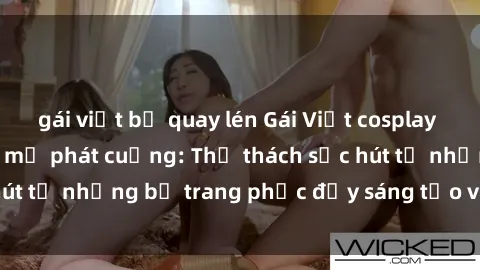 gái việt bị quay lén Gái Việt cosplay sexy khiến fan hâm mộ phát cuồng: Thử thách sức hút từ những bộ trang phục đầy sáng tạo và quyến rũ!