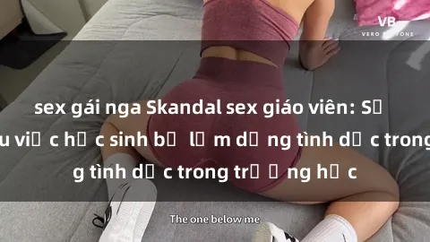 sex gái nga Skandal sex giáo viên: Sự thật đằng sau việc học sinh bị lạm dụng tình dục trong trường học