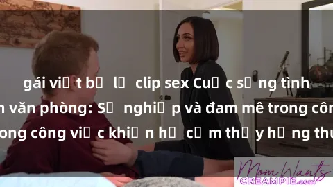 gái việt bị lộ clip sex Cuộc sống tình dục của nhân viên văn phòng: Sự nghiệp và đam mê trong công việc khiến họ cảm thấy hứng thú với tình dục?
