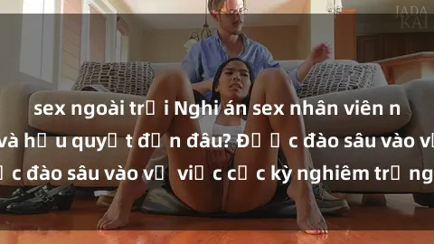 sex ngoài trời Nghi án sex nhân viên nhà hàng: Hậu quả và hậu quyết đến đâu? Được đào sâu vào vụ việc cực kỳ nghiêm trọng này.