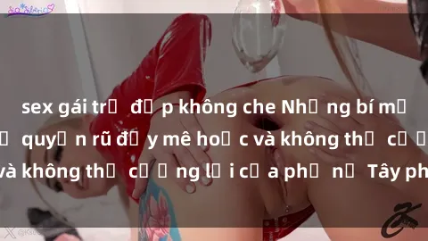 sex gái trẻ đẹp không che Những bí mật về sex gái Tây: Sự quyến rũ đầy mê hoặc và không thể cưỡng lại của phụ nữ Tây phương