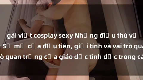 gái việt cosplay sexy Những điều thú vị về sex ở Bắc Âu: Sự mở cửa đầu tiên, giới tính và vai trò quan trọng của giáo dục tình dục trong các quốc gia này.