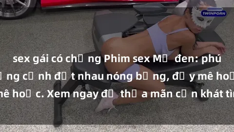 sex gái có chồng Phim sex Mỹ đen: phút mãnh liệt với những cảnh địt nhau nóng bỏng, đầy mê hoặc. Xem ngay để thỏa mãn cơn khát tình dục của bạn!