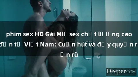 phim sex HD Gái Mỹ sex chất lượng cao đến từ Việt Nam: Cuốn hút và đầy quyến rũ