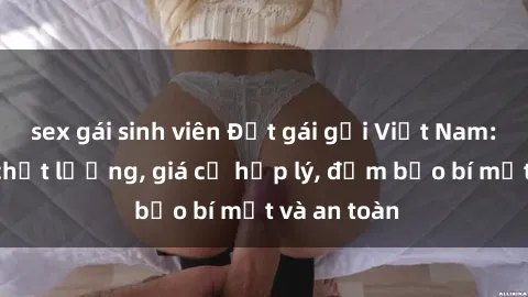 sex gái sinh viên Đặt gái gọi Việt Nam: Dịch vụ chất lượng, giá cả hợp lý, đảm bảo bí mật và an toàn