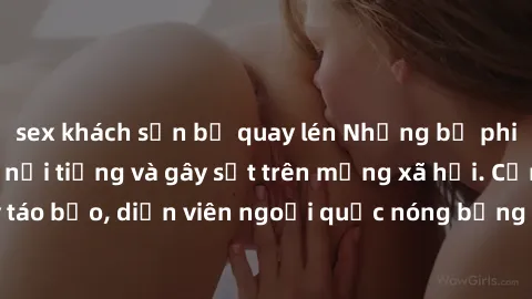 sex khách sạn bị quay lén Những bộ phim sex ngoại quốc nổi tiếng và gây sốt trên mạng xã hội. Cảnh quay táo bạo, diễn viên ngoại quốc nóng bỏng trong các tác phẩm đỉnh cao.