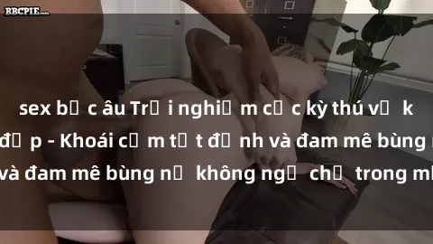 sex bắc âu Trải nghiệm cực kỳ thú vị khi làm tình với gái đẹp - Khoái cảm tột đỉnh và đam mê bùng nổ không ngờ chỉ trong một đêm!