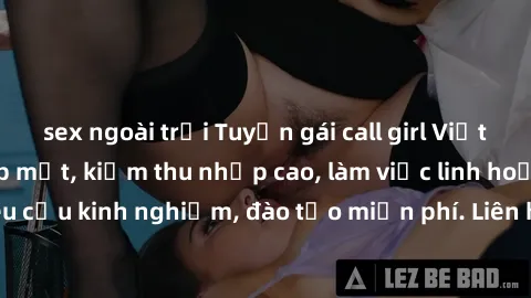 sex ngoài trời Tuyển gái call girl Việt Nam gợi cảm, đẹp mắt, kiếm thu nhập cao, làm việc linh hoạt, không yêu cầu kinh nghiệm, đào tạo miễn phí. Liên hệ ngay để biết thêm chi tiết!