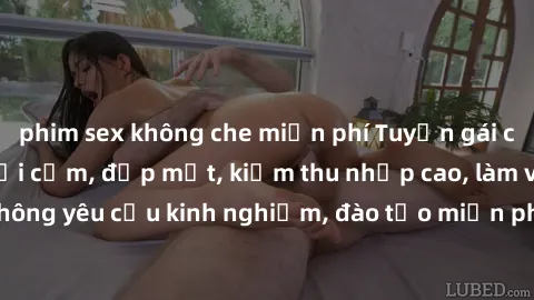 phim sex không che miễn phí Tuyển gái call girl Việt Nam gợi cảm, đẹp mắt, kiếm thu nhập cao, làm việc linh hoạt, không yêu cầu kinh nghiệm, đào tạo miễn phí. Liên hệ ngay để biết thêm chi tiết!