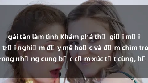 gái tân làm tình Khám phá thế giới mới với sex người lớn: trải nghiệm đầy mê hoặc và đắm chìm trong những cung bậc cảm xúc tột cùng, hứng khởi và cuốn hút.