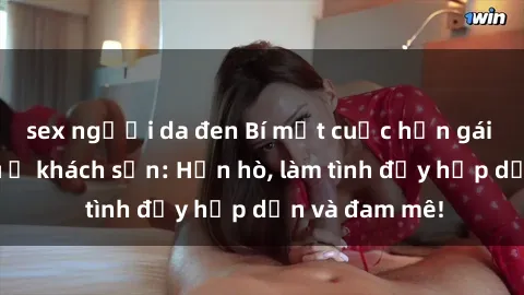 sex người da đen Bí mật cuộc hẹn gái Việt lần đầu ở khách sạn: Hẹn hò, làm tình đầy hấp dẫn và đam mê!