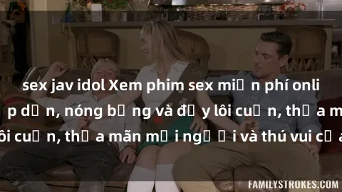 sex jav idol Xem phim sex miễn phí online ngay tại đây – Hấp dẫn, nóng bỏng và đầy lôi cuốn, thỏa mãn mọi người và thú vui của bạn!