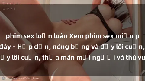 phim sex loạn luân Xem phim sex miễn phí online ngay tại đây – Hấp dẫn, nóng bỏng và đầy lôi cuốn, thỏa mãn mọi người và thú vui của bạn!