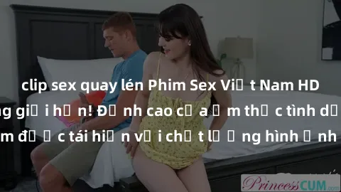 clip sex quay lén Phim Sex Việt Nam HD - Xem ngay và không giới hạn! Đỉnh cao của ẩm thực tình dục Việt Nam được tái hiện với chất lượng hình ảnh sắc nét. Hãy thưởng thức ngay!