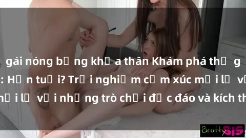 gái nóng bỏng khỏa thân Khám phá thế giới sex trực tuyến: Hơn tuổi? Trải nghiệm cảm xúc mới lạ với những trò chơi độc đáo và kích thích người lớn