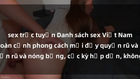 sex trực tuyến Danh sách sex Việt Nam không che - Ảnh toàn cảnh phong cách mới đầy quyến rũ và nóng bỏng, cực kỳ hấp dẫn, không thể bỏ qua!