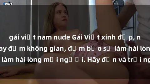 gái việt nam nude Gái Việt xinh đẹp, nồng nàn làm tình say đắm không gian, đảm bảo sẽ làm hài lòng mọi người. Hãy đến và trải nghiệm ngay!
