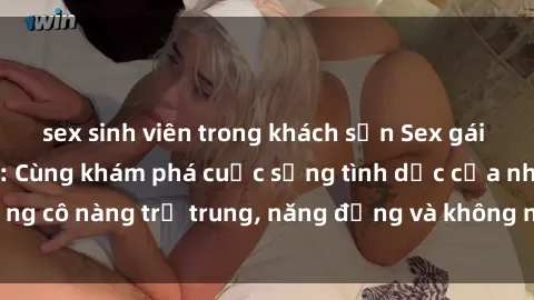 sex sinh viên trong khách sạn Sex gái sinh viên hot nhất: Cùng khám phá cuộc sống tình dục của những cô nàng trẻ trung, năng động và không ngần ngại thử nghiệm!