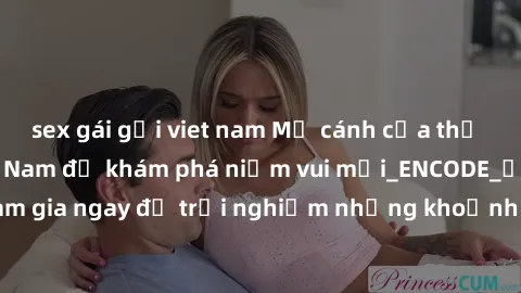 sex gái gọi viet nam Mở cánh cửa thế giới sex MILF Việt Nam để khám phá niềm vui mới_ENCODE_. Hãy tham gia ngay để trải nghiệm những khoảnh khắc đầy kích thích và đam mê.
