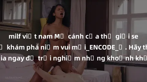 milf việt nam Mở cánh cửa thế giới sex MILF Việt Nam để khám phá niềm vui mới_ENCODE_. Hãy tham gia ngay để trải nghiệm những khoảnh khắc đầy kích thích và đam mê.