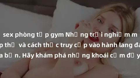 sex phòng tập gym Những trải nghiệm mới lạ với sex tập thể và cách thức truy cập vào hành lang đam mê của bạn. Hãy khám phá những khoái cảm đầy kích thích với tập thể hấp dẫn!