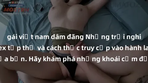 gái việt nam dâm đãng Những trải nghiệm mới lạ với sex tập thể và cách thức truy cập vào hành lang đam mê của bạn. Hãy khám phá những khoái cảm đầy kích thích với tập thể hấp dẫn!