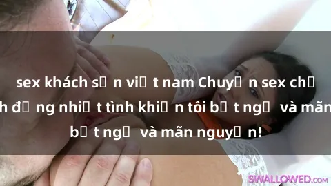 sex khách sạn việt nam Chuyện sex chị dâu: hành động nhiệt tình khiến tôi bất ngờ và mãn nguyện!