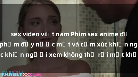 sex video việt nam Phim sex anime đỉnh cao: Những tác phẩm đầy nước mắt và cảm xúc khiến người xem không thể rời mắt khỏi màn hình